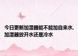 今日更新加湿器能不能加自来水,加湿器放开水还是冷水