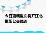 今日更新重庆将开江北机场公交线路