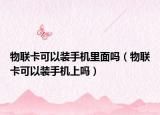 物联卡可以装手机里面吗（物联卡可以装手机上吗）