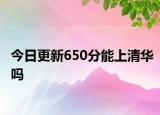今日更新650分能上清华吗