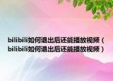 bilibili如何退出后还能播放视频（bilibili如何退出后还能播放视频）
