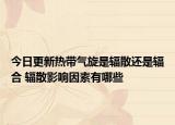 今日更新热带气旋是辐散还是辐合 辐散影响因素有哪些