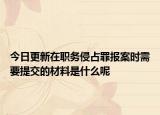 今日更新在职务侵占罪报案时需要提交的材料是什么呢