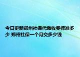 今日更新郑州社保代缴收费标准多少 郑州社保一个月交多少钱