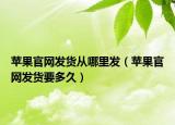 苹果官网发货从哪里发（苹果官网发货要多久）