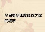 今日更新印度硅谷之称的城市
