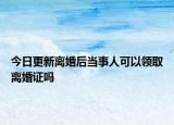 今日更新离婚后当事人可以领取离婚证吗