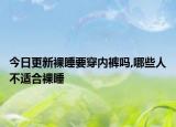 今日更新裸睡要穿内裤吗,哪些人不适合裸睡