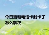 今日更新电话卡封卡了怎么解决