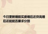 今日更新婚前买房婚后还贷离婚后还能能否要求分割