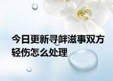 今日更新寻衅滋事双方轻伤怎么处理