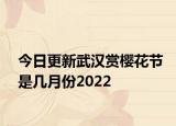 今日更新武汉赏樱花节是几月份2022