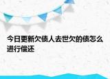 今日更新欠债人去世欠的债怎么进行偿还