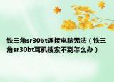 铁三角sr30bt连接电脑无法（铁三角sr30bt耳机搜索不到怎么办）