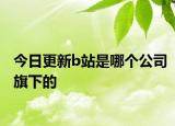 今日更新b站是哪个公司旗下的