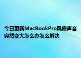 今日更新MacBookPro风扇声音突然变大怎么办怎么解决