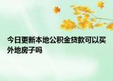今日更新本地公积金贷款可以买外地房子吗