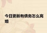 今日更新有债务怎么离婚