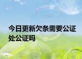 今日更新欠条需要公证处公证吗
