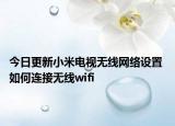 今日更新小米电视无线网络设置 如何连接无线wifi