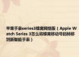 苹果手表series3蜂窝网络版（Apple Watch Series 3怎么将蜂窝移动号码转移到新智能手表）