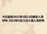今日更新2022年5月21日搬家入宅好吗 2022年5月21日小满入宅好吗