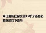 今日更新社保交满15年了还有必要继续交下去吗