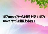 华为nova7什么时候上货（华为nova7什么时候上市的）