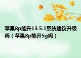 苹果8p能升13.5.1系统建议升级吗（苹果8p能升5g吗）