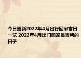 今日更新2022年4月出行回家吉日一览 2022年4月出门回家最吉利的日子