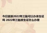 今日更新2022年三胎可以办准生证吗 2022年三胎准生证怎么办理