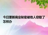 今日更新商业秘密被他人窃取了怎样办