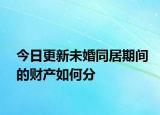 今日更新未婚同居期间的财产如何分