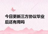 今日更新三方协议毕业后还有用吗
