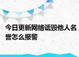 今日更新网络诋毁他人名誉怎么报警