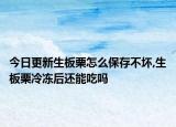 今日更新生板栗怎么保存不坏,生板栗冷冻后还能吃吗