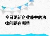 今日更新企业兼并的法律问题有哪些