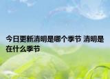 今日更新清明是哪个季节 清明是在什么季节
