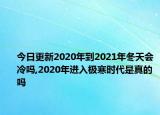 今日更新2020年到2021年冬天会冷吗,2020年进入极寒时代是真的吗