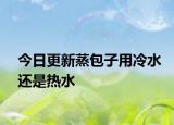 今日更新蒸包子用冷水还是热水