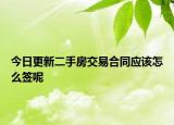 今日更新二手房交易合同应该怎么签呢
