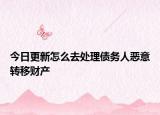 今日更新怎么去处理债务人恶意转移财产