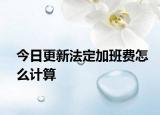 今日更新法定加班费怎么计算