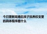 今日更新离婚后孩子抚养权变更的具体程序是什么