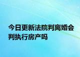 今日更新法院判离婚会判执行房产吗
