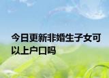 今日更新非婚生子女可以上户口吗