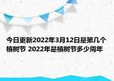 今日更新2022年3月12日是第几个植树节 2022年是植树节多少周年