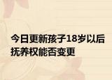 今日更新孩子18岁以后抚养权能否变更
