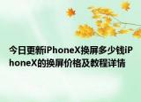 今日更新iPhoneX换屏多少钱iPhoneX的换屏价格及教程详情