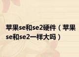 苹果se和se2硬件（苹果se和se2一样大吗）
